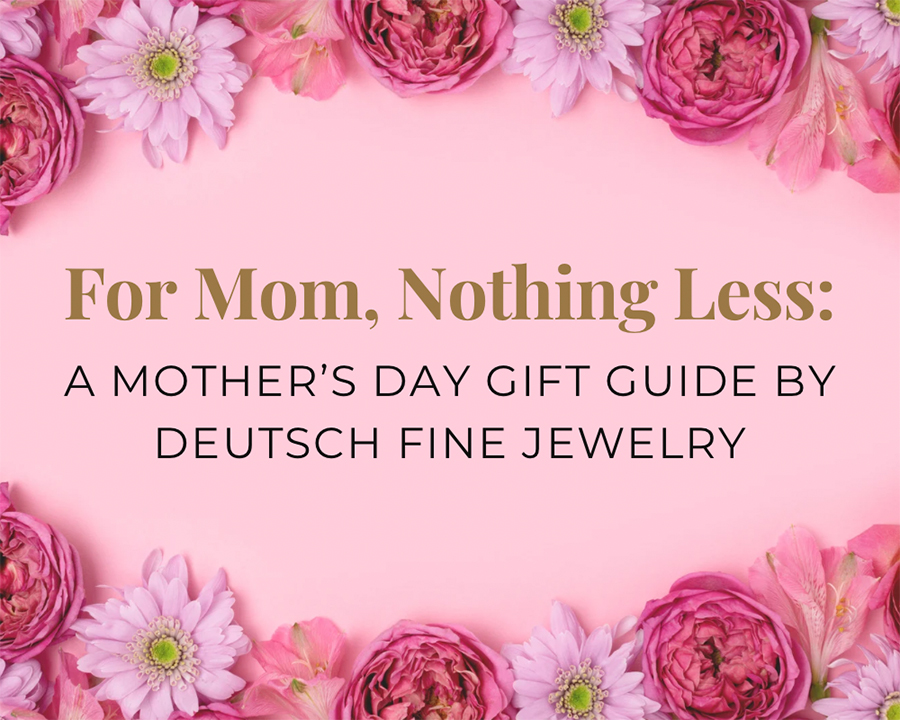 For Mom, Nothing Less: A Mother’s Day Gift Guide by Deutsch Fine Jewelry